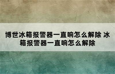 博世冰箱报警器一直响怎么解除 冰箱报警器一直响怎么解除